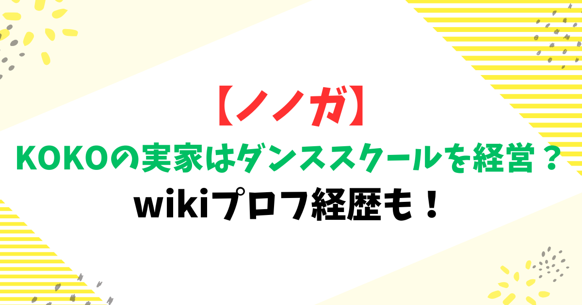 【ノノガ】KOKOの実家はダンススクールを経営？wikiプロフ経歴も！