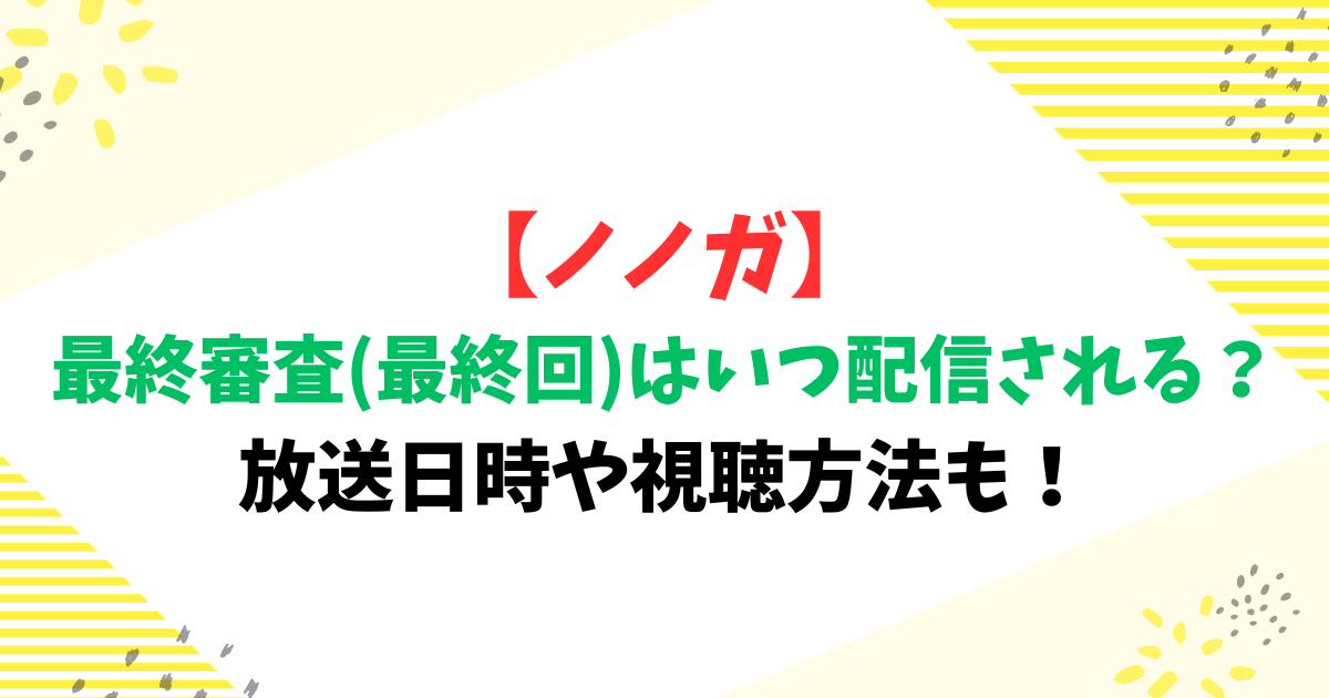 【ノノガ】最終審査(最終回)はいつ配信される？放送日時や視聴方法も！