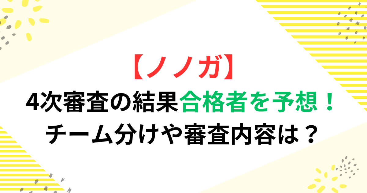 【ノノガ】4次審査の結果合格者を予想！チーム分けや審査内容は？