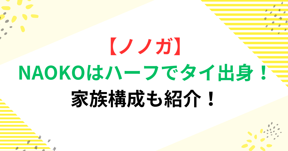 【ノノガ】NAOKOはハーフでタイ出身！家族構成も紹介！