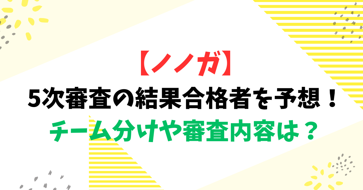 【ノノガ】5次審査の結果合格者を予想！チーム分けや審査内容は？