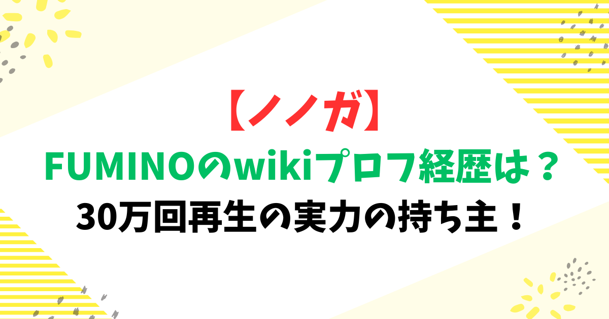 【ノノガ】FUMINOのwikiプロフ経歴は？30万回再生の実力の持ち主！