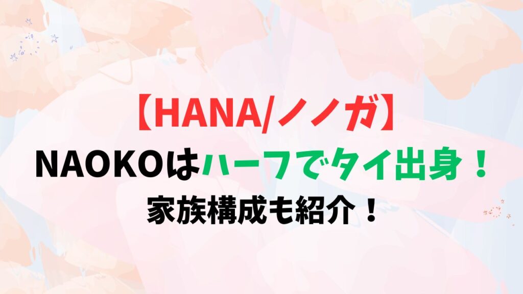 【HANA/ノノガ】NAOKOはハーフでタイ出身！家族構成も紹介！