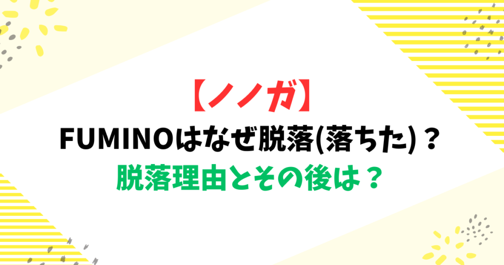 【ノノガ】FUMINOはなぜ脱落(落ちた)？脱落理由とその後は？