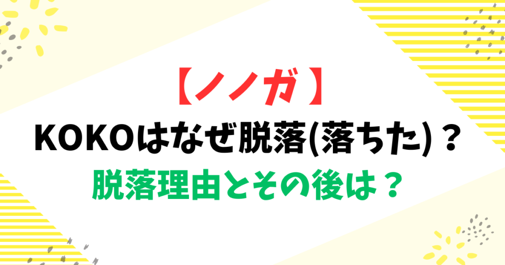 【ノノガ 】KOKOはなぜ脱落(落ちた)？脱落理由とその後は？