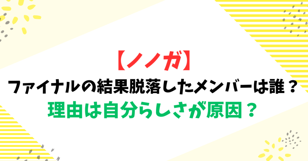 【ノノガ】ファイナルの結果脱落したメンバーは誰？理由は自分らしさが原因？