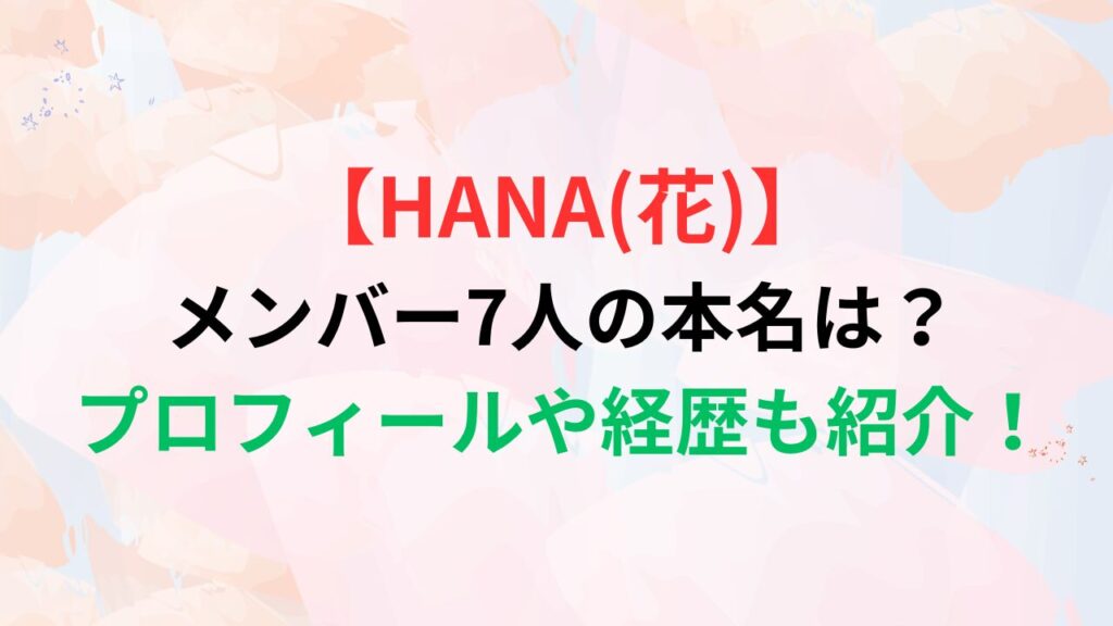 【HANA(花)】メンバー7人の本名は？プロフィールや経歴も紹介！