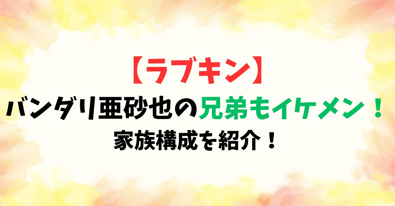 【ラブキン】バンダリ亜砂也の兄弟もイケメン！家族構成を紹介！