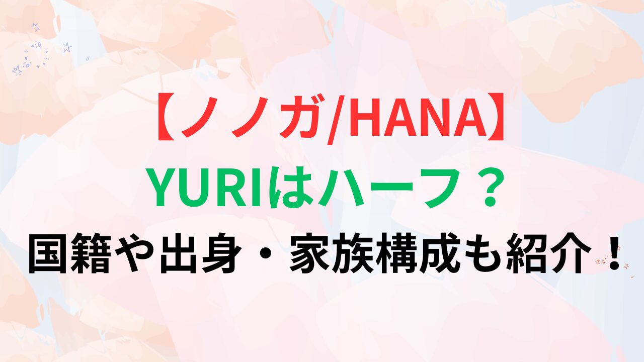 【ノノガ/HANA】YURIはハーフ？国籍や出身・家族構成も紹介！