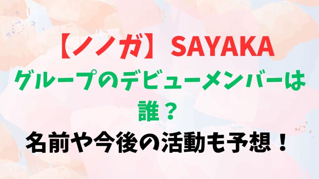 【ノノガ】SAYAKAのグループデビューメンバーは誰？名前や今後の活動も予想！