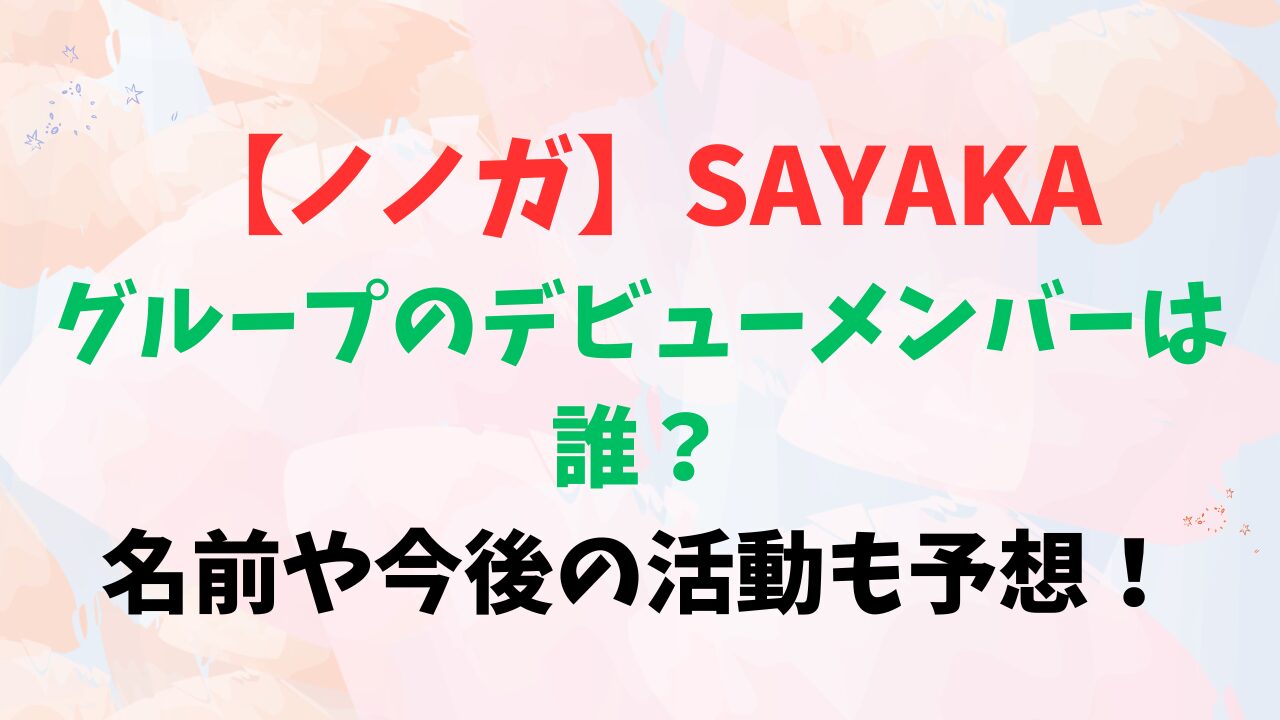 【ノノガ】SAYAKAのグループデビューメンバーは誰？名前や今後の活動も予想！