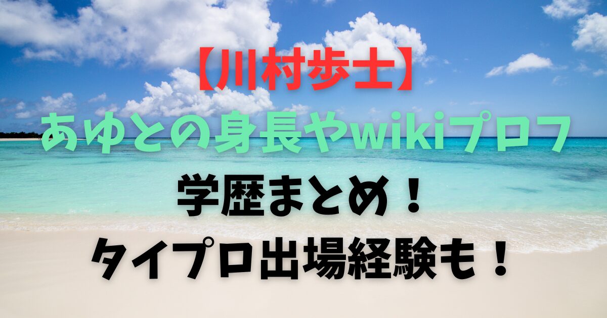 【川村歩士】あゆとの身長やwikiプロフ・学歴まとめ！タイプロ出場経験も！