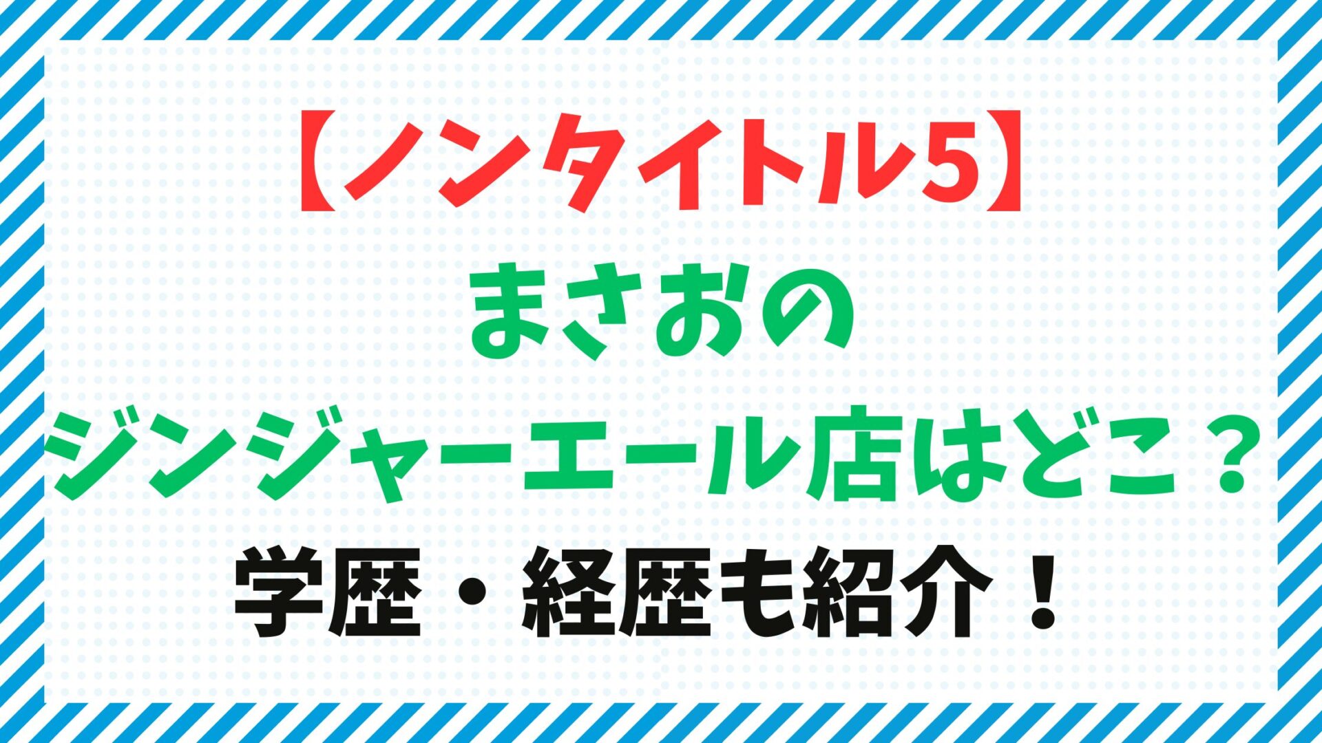 【ノンタイトル5】まさおのジンジャーエール店はどこ？学歴・経歴も紹介！