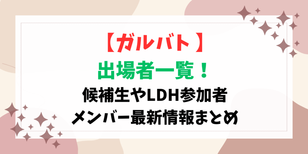 ガルバト 出場者一覧！候補生やLDH参加者・メンバー最新情報まとめ