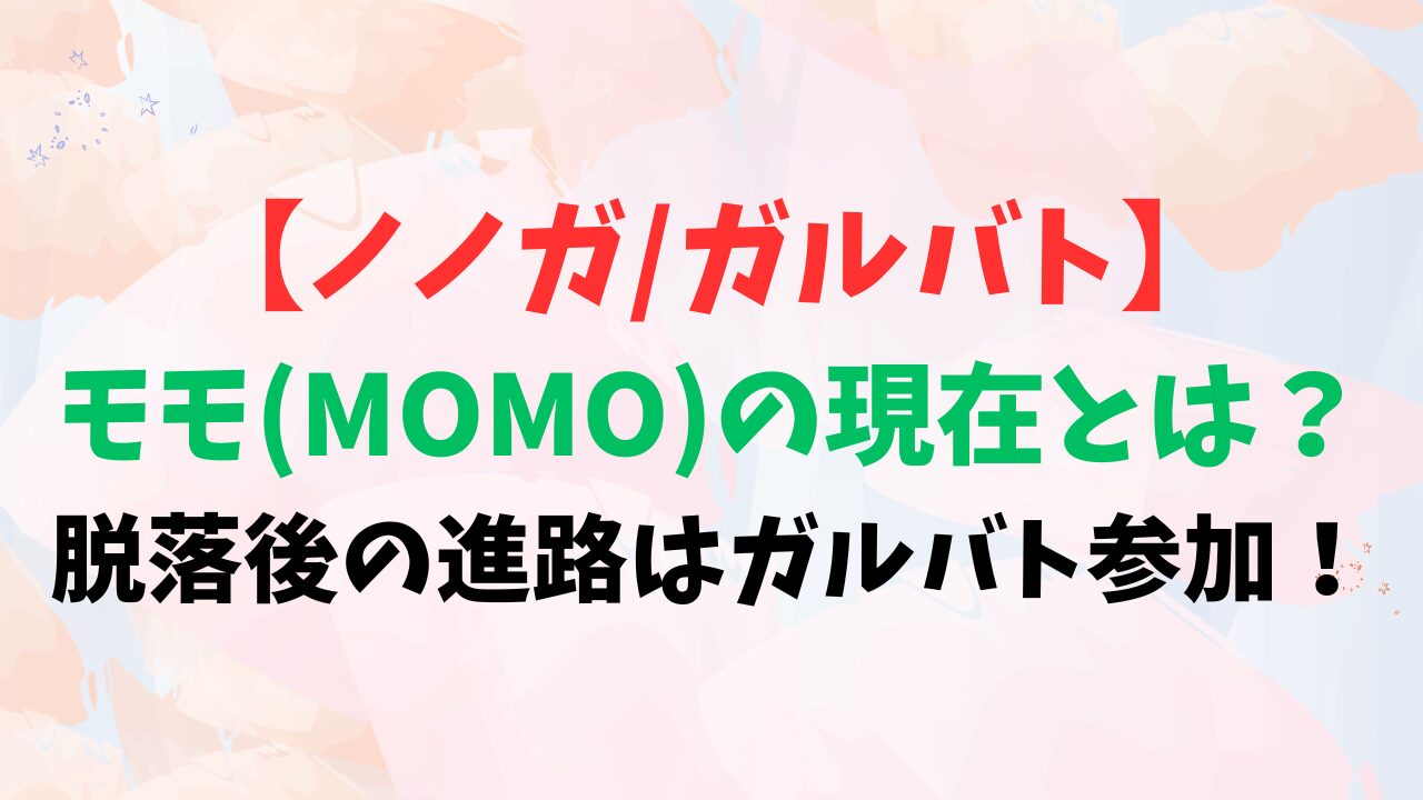 【ノノガ/ガルバト】モモ(MOMO)の現在とは？脱落後の進路はガルバト参加！