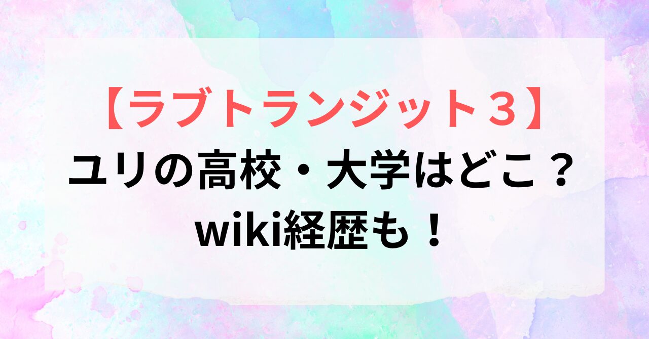 【ラブトランジット3】ユリの高校・大学はどこ?wiki経歴も!