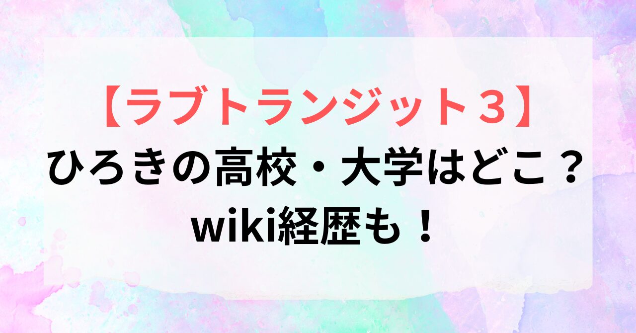 【ラブトランジット3】ひろきの高校・大学はどこ?wiki経歴も!