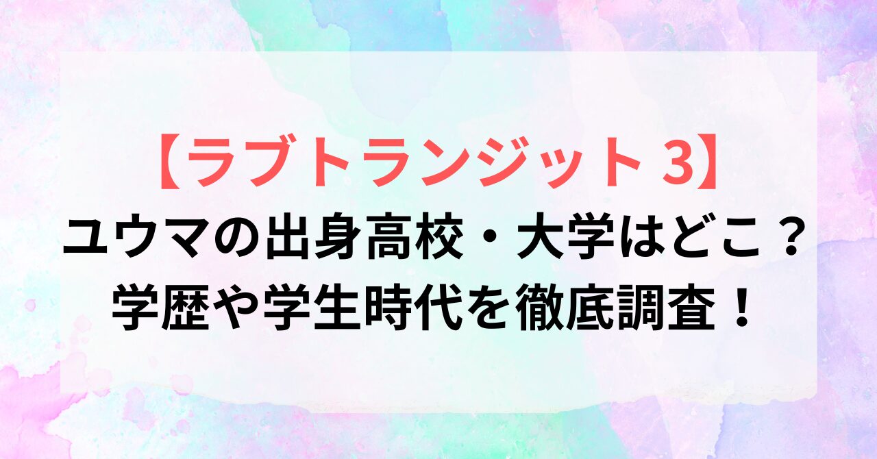 【ラブトランジット 3】ユウマの出身高校・大学はどこ？学歴や学生時代を徹底調査！