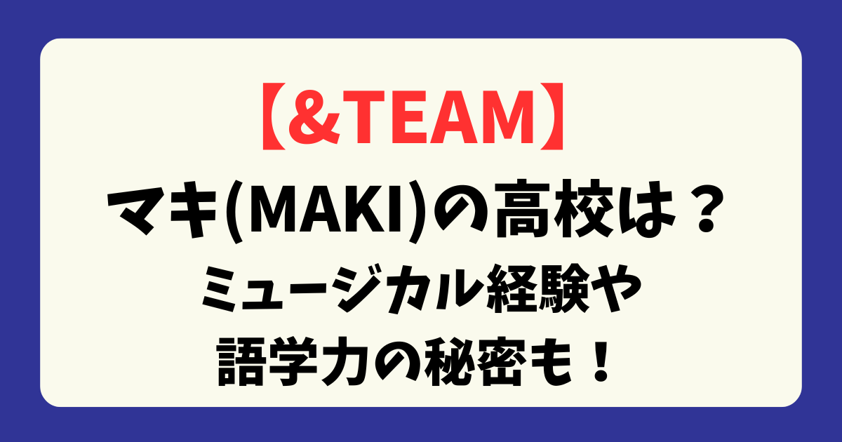【＆TEAM】マキ(MAKI)の高校は？ミュージカル経験や語学力の秘密も！