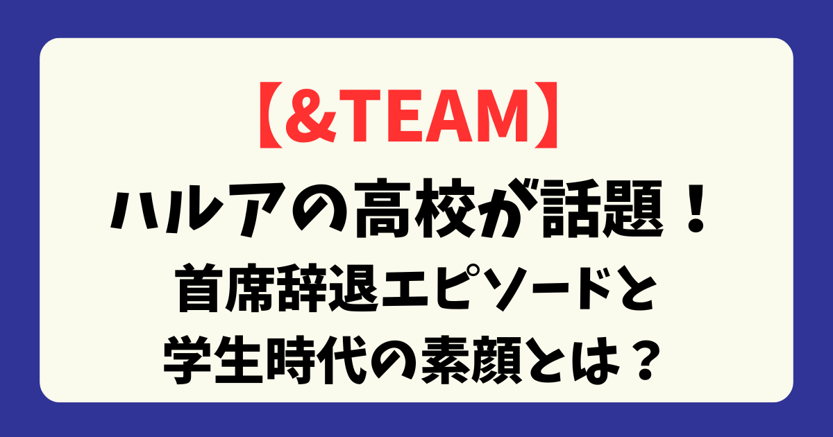 【&TEAM】ハルアの高校が話題！首席辞退エピソードと学生時代の素顔とは？