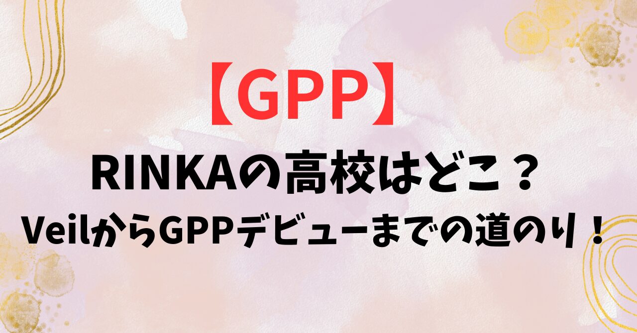 RINKA【GPP】の高校はどこ？VeilからGPPデビューまでの道のり！