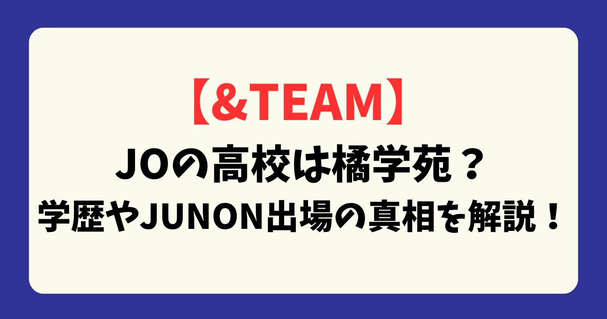 【&TEAM】JOの高校は橘学苑？学歴やJUNON出場の真相を解説！