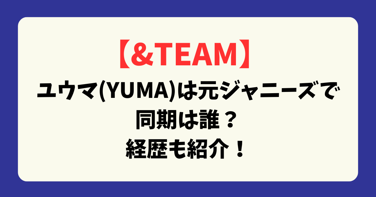 【＆TEAM】ユウマ(YUMA)は元ジャニーズで同期は誰？経歴も紹介！