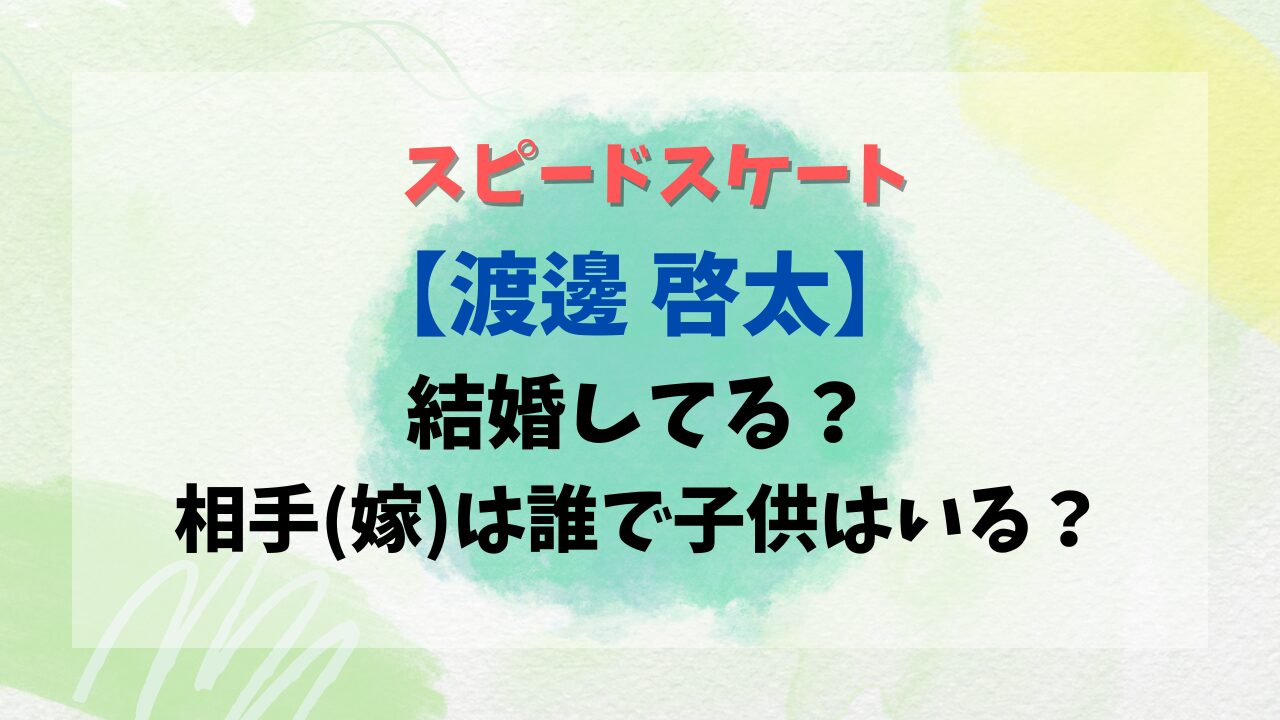 スケート【渡邊 啓太】結婚してる？相手(嫁)は誰で子供はいる？