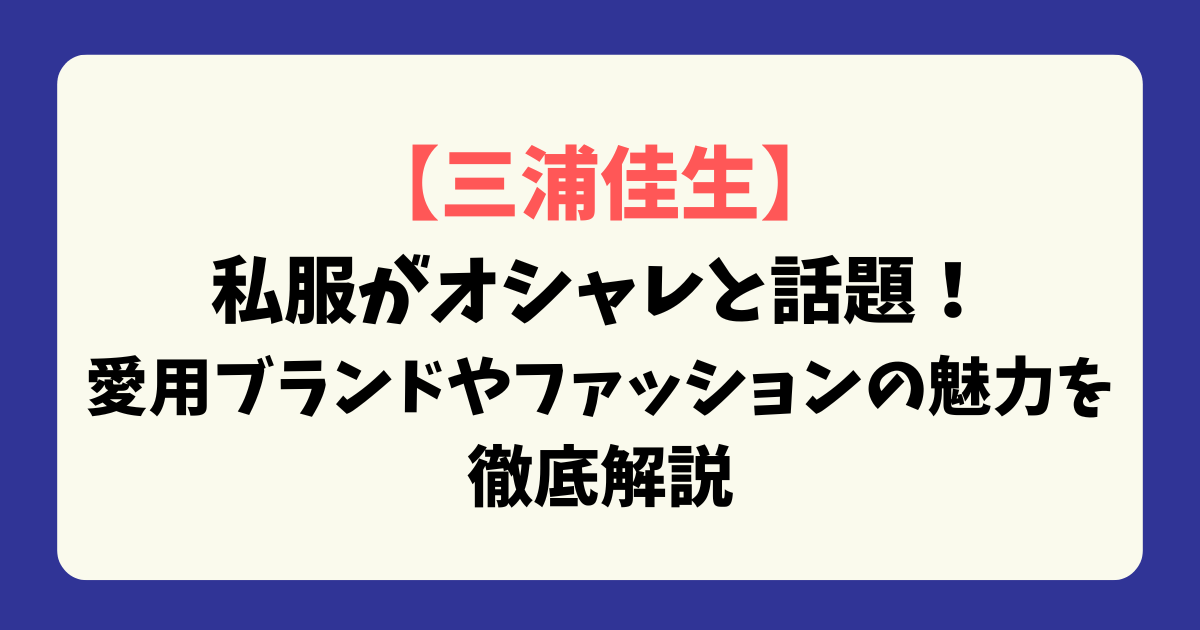 【三浦佳生】私服がオシャレと話題！愛用ブランドやファッションの魅力を徹底解説
