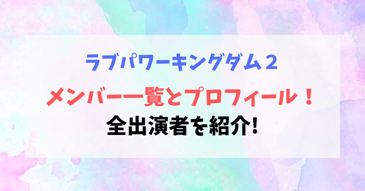 【ラブパワーキングダム2】メンバー一覧とプロフィールまとめ！全出演者を紹介!