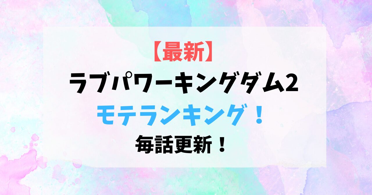 【最新】ラブパワーキングダム2モテランキング！毎話更新！