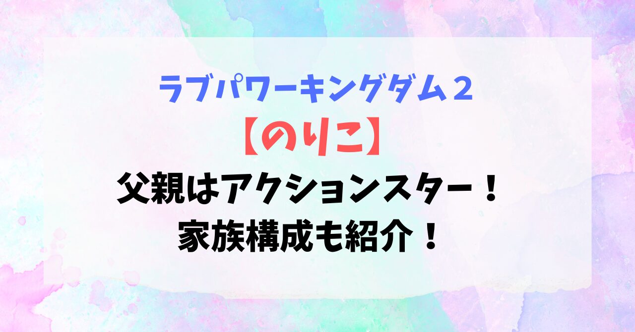 【ラブパワーキングダム2】のりこの父親はアクションスター！家族構成も紹介！