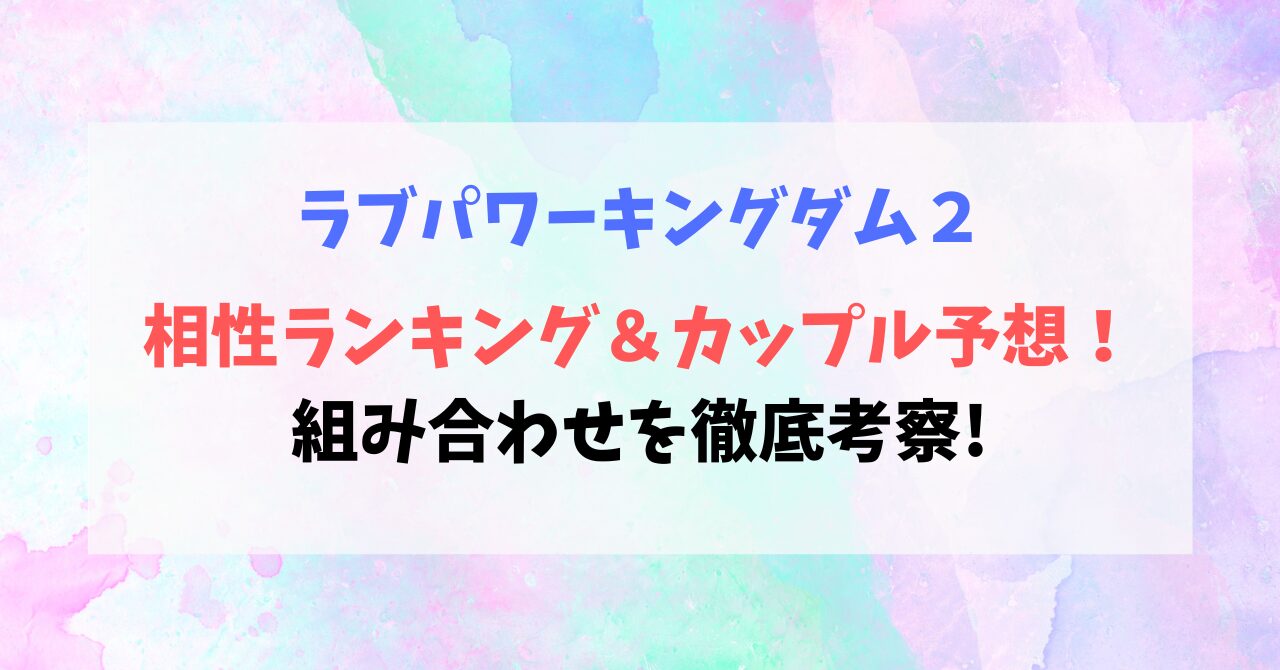 【ラブパワーキングダム2】相性ランキング＆カップル予想！組み合わせを徹底考察!