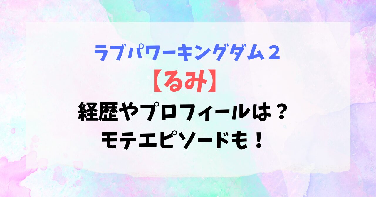 【ラブパワーキングダム2】るみの経歴やプロフィールは？モテエピソードも！