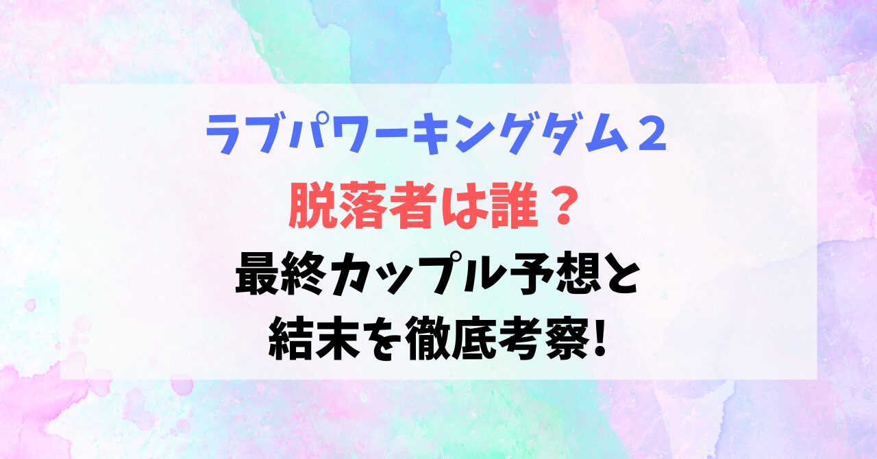 【ラブパワーキングダム2】脱落者は誰？最終カップル予想と結末を徹底考察!