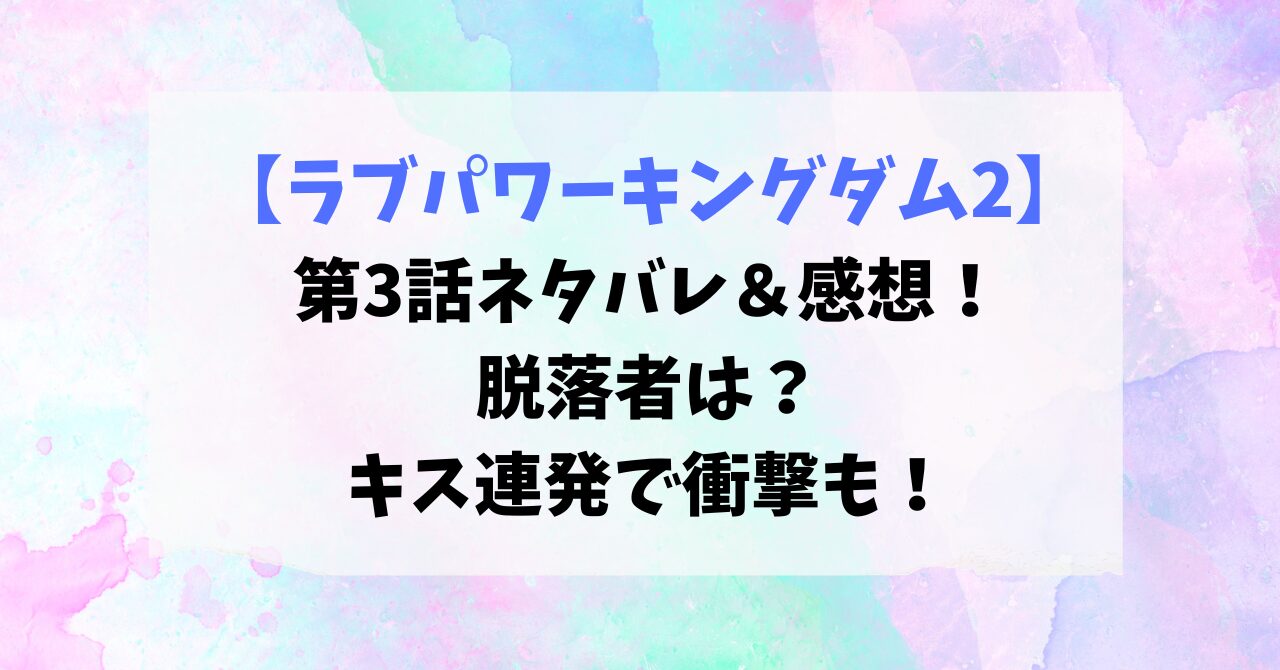 【ラブパワーキングダム2】第3話ネタバレ＆感想！脱落者は？キス連発で衝撃も！