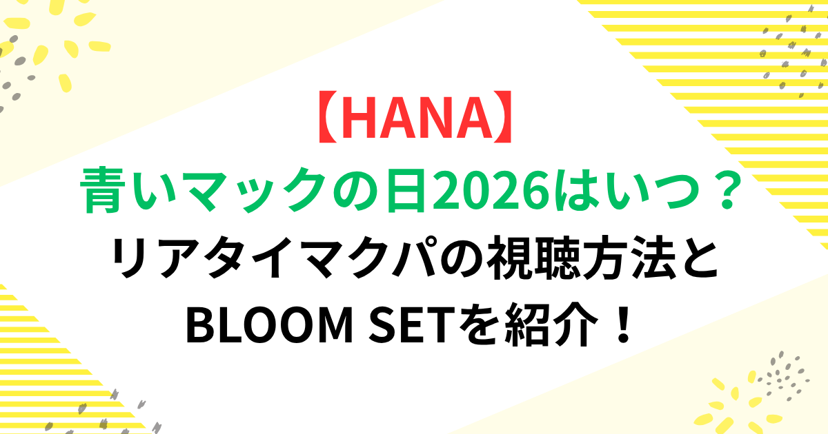 HANA　青いマックの日2026はいつ？リアタイマクパの視聴方法とBLOOM SETを紹介！