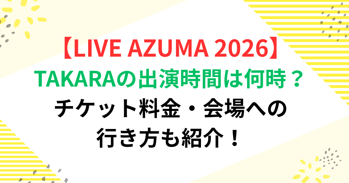 TAKARAのLIVE AZUMA 2026出演時間は何時？チケット料金・会場への行き方も紹介！